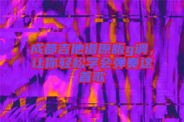 成都吉他譜原版g調(diào)，讓你輕松學(xué)會(huì)彈奏這首歌