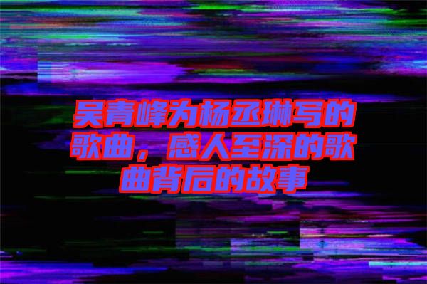 吳青峰為楊丞琳寫的歌曲，感人至深的歌曲背后的故事
