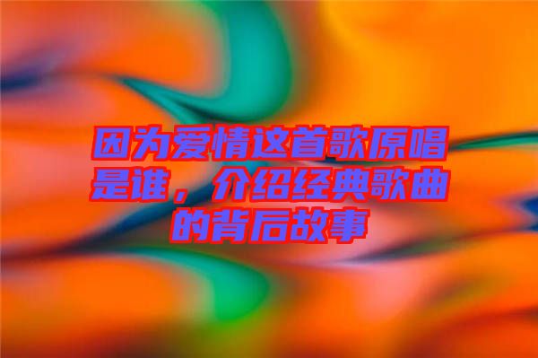 因?yàn)閻矍檫@首歌原唱是誰(shuí)，介紹經(jīng)典歌曲的背后故事