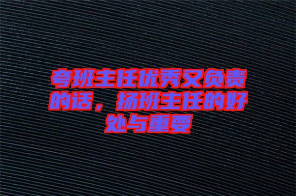 夸班主任優(yōu)秀又負(fù)責(zé)的話，揚(yáng)班主任的好處與重要