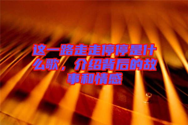 這一路走走停停是什么歌，介紹背后的故事和情感