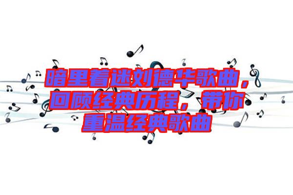 暗里著迷劉德華歌曲，回顧經典歷程，帶你重溫經典歌曲