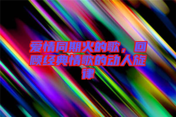 愛情同期火的歌，回顧經典情歌的動人旋律