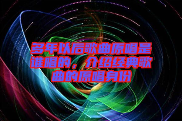 多年以后歌曲原唱是誰唱的，介紹經典歌曲的原唱身份