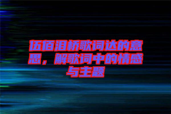 伍佰淚橋歌詞達的意思，解歌詞中的情感與主題