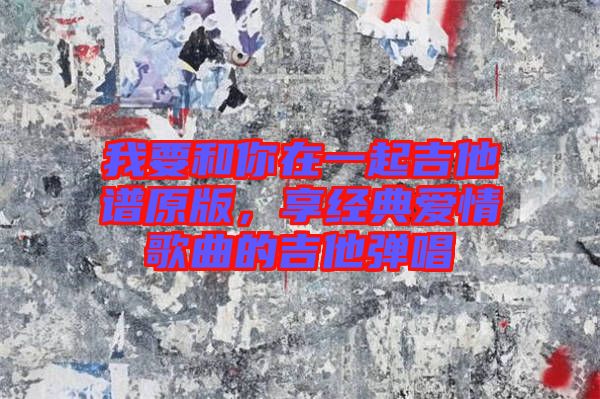 我要和你在一起吉他譜原版，享經(jīng)典愛(ài)情歌曲的吉他彈唱
