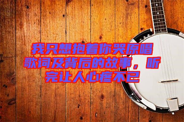 我只想抱著你哭原唱歌詞及背后的故事，聽完讓人心疼不已