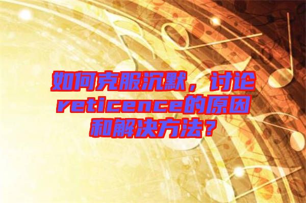 如何克服沉默，討論reticence的原因和解決方法？