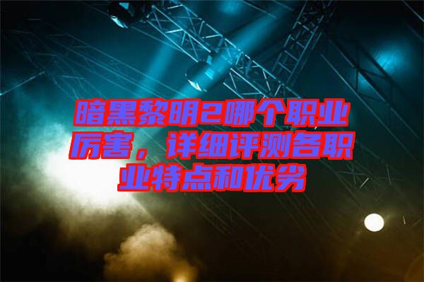 暗黑黎明2哪個職業厲害，詳細評測各職業特點和優劣