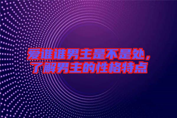 愛誰誰男主是不是處，了解男主的性格特點