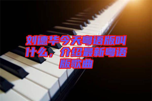 劉德華今天粵語版叫什么，介紹最新粵語版歌曲