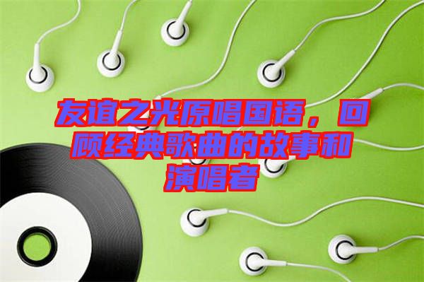 友誼之光原唱國語，回顧經典歌曲的故事和演唱者