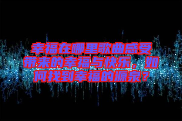 幸福在哪里歌曲感受帶來的幸福與快樂，如何找到幸福的源泉？
