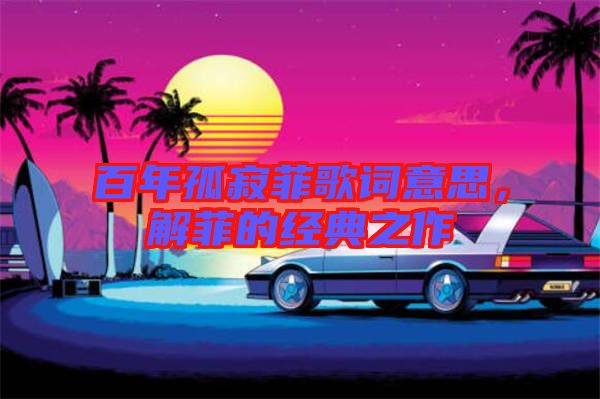 百年孤寂菲歌詞意思，解菲的經典之作