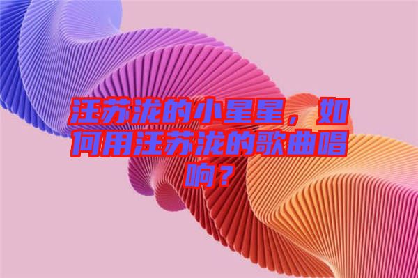 汪蘇瀧的小星星，如何用汪蘇瀧的歌曲唱響？