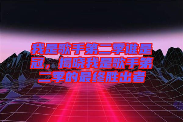 我是歌手第二季誰是冠，揭曉我是歌手第二季的最終勝出者