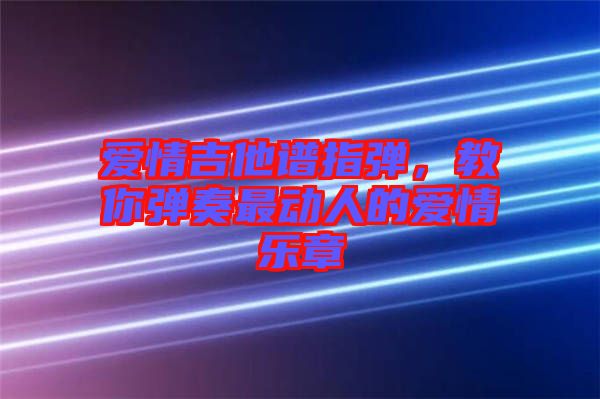 愛情吉他譜指彈，教你彈奏最動人的愛情樂章