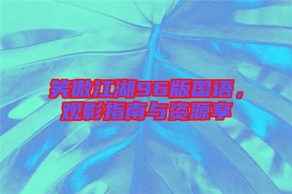 笑傲江湖96版國語，觀影指南與資源享