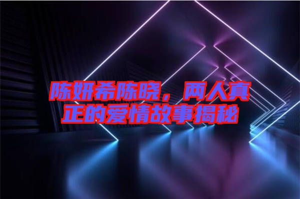 陳妍希陳曉，兩人真正的愛情故事揭秘