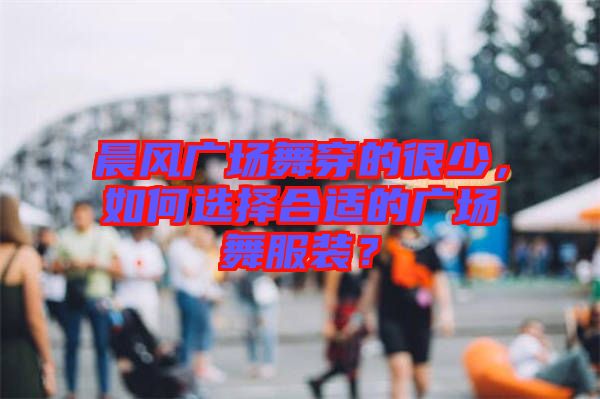 晨風(fēng)廣場舞穿的很少，如何選擇合適的廣場舞服裝？