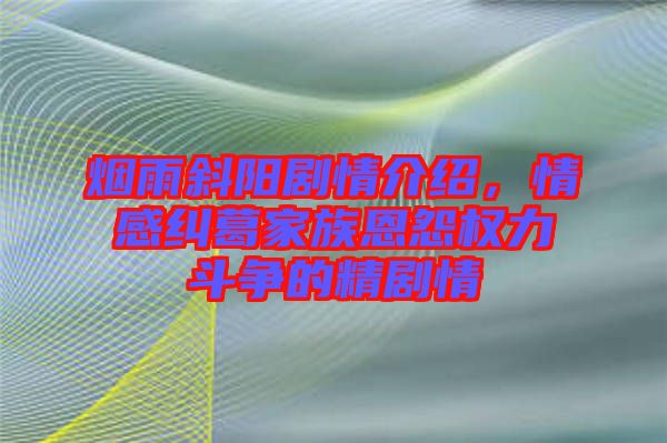 煙雨斜陽劇情介紹，情感糾葛家族恩怨權力斗爭的精劇情