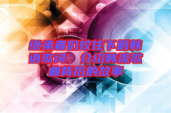 繼承者們咬住下唇韓語歌詞，介紹韓流歌曲背后的故事