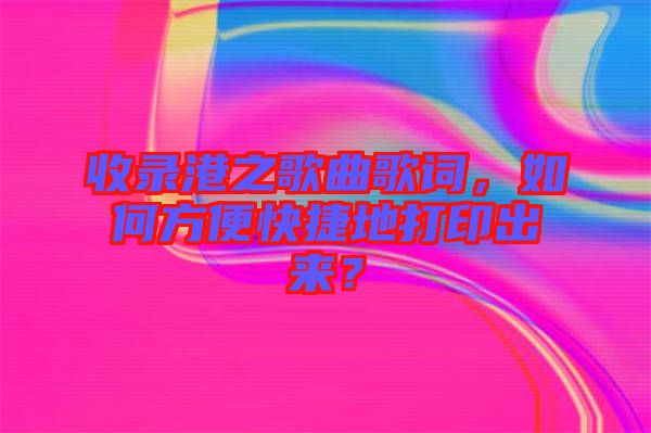 收錄港之歌曲歌詞，如何方便快捷地打印出來？