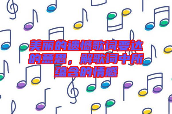 美麗的遺憾歌詞要達的意思，解歌詞中所蘊含的情感