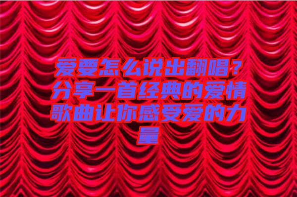 愛要怎么說出翻唱？分享一首經典的愛情歌曲讓你感受愛的力量