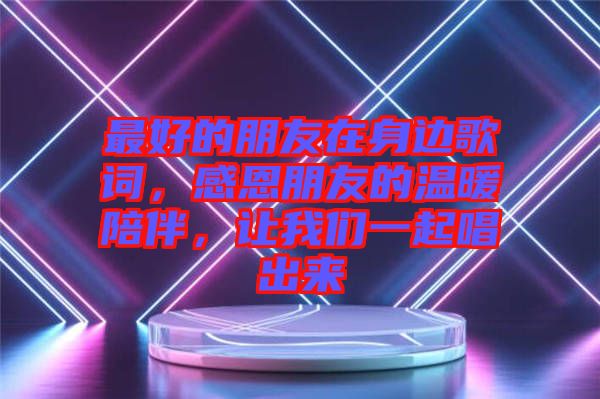 最好的朋友在身邊歌詞，感恩朋友的溫暖陪伴，讓我們一起唱出來