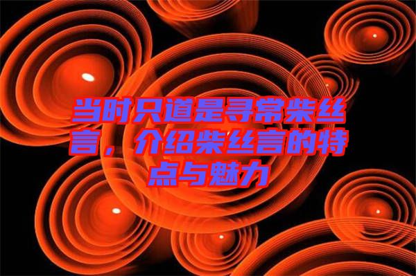 當(dāng)時(shí)只道是尋常柴絲言，介紹柴絲言的特點(diǎn)與魅力