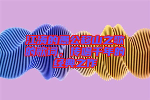 江濤的愚公移山之歌的歌詞，傳唱千年的經典之作