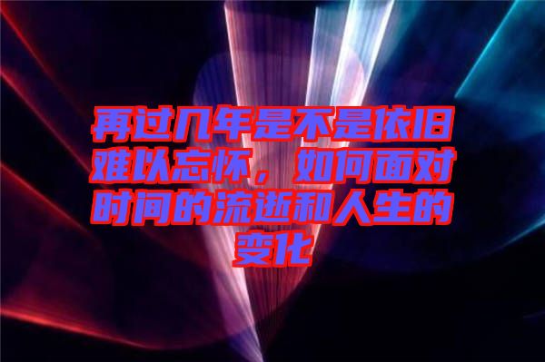 再過幾年是不是依舊難以忘懷，如何面對時間的流逝和人生的變化