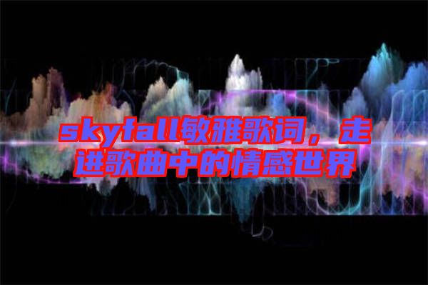 skyfall敏雅歌詞，走進歌曲中的情感世界
