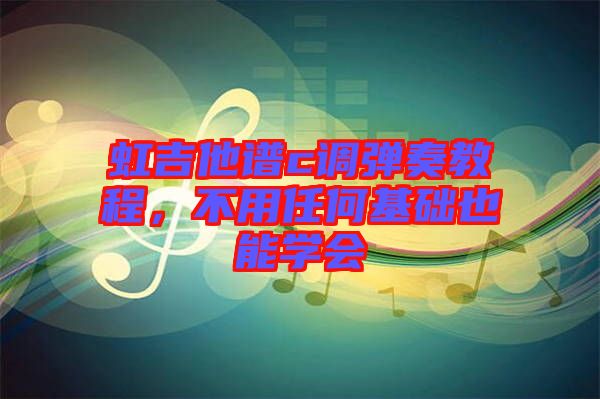 虹吉他譜c調彈奏教程，不用任何基礎也能學會