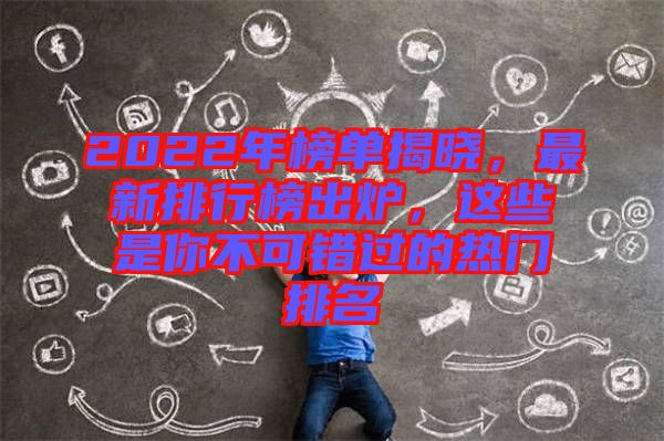 2022年榜單揭曉，最新排行榜出爐，這些是你不可錯(cuò)過(guò)的熱門(mén)排名