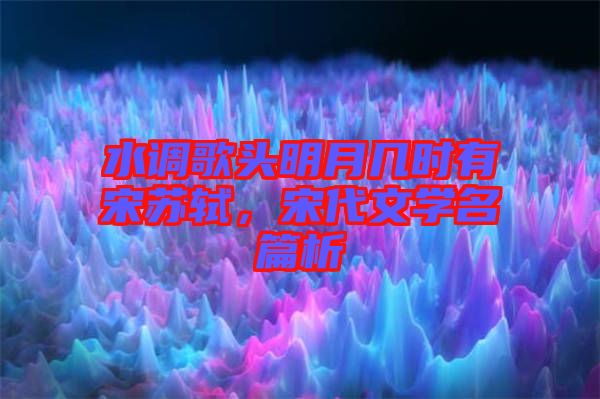 水調歌頭明月幾時有宋蘇軾，宋代文學名篇析