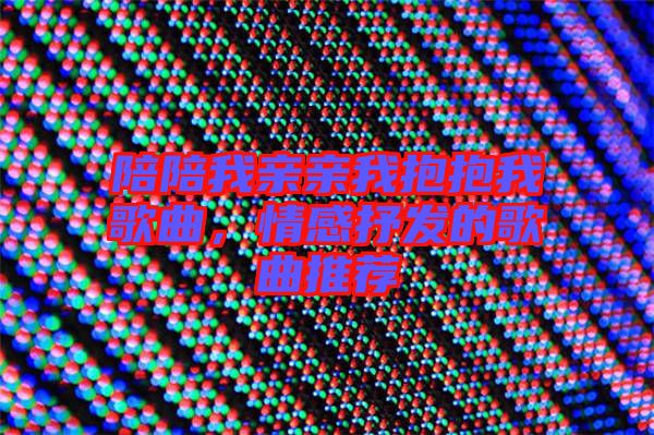 陪陪我親親我抱抱我歌曲，情感抒發的歌曲推薦
