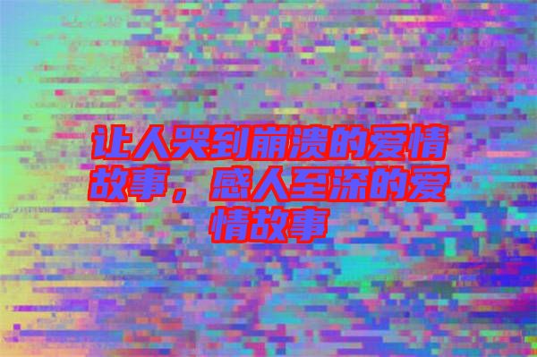 讓人哭到崩潰的愛情故事，感人至深的愛情故事