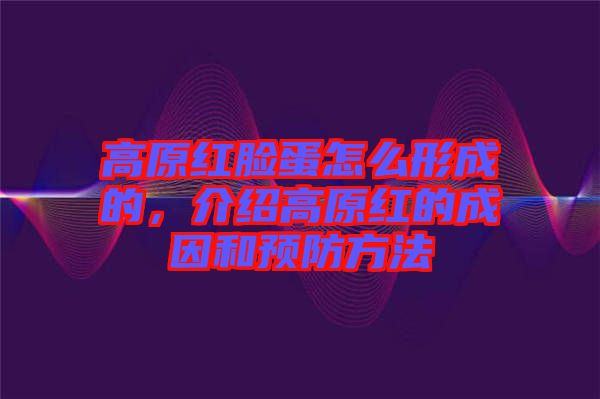 高原紅臉蛋怎么形成的，介紹高原紅的成因和預(yù)防方法