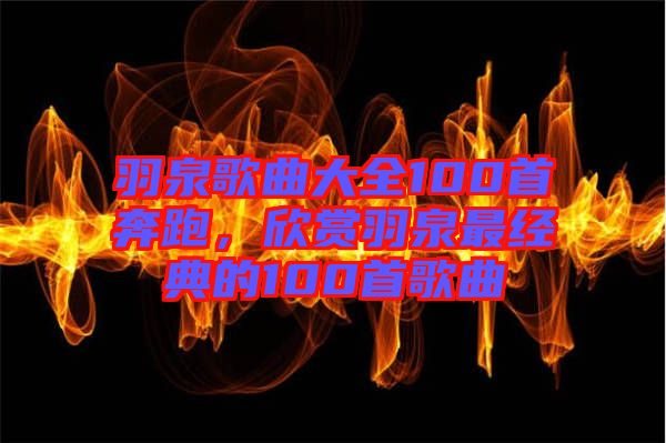 羽泉歌曲大全100首奔跑，欣賞羽泉最經典的100首歌曲