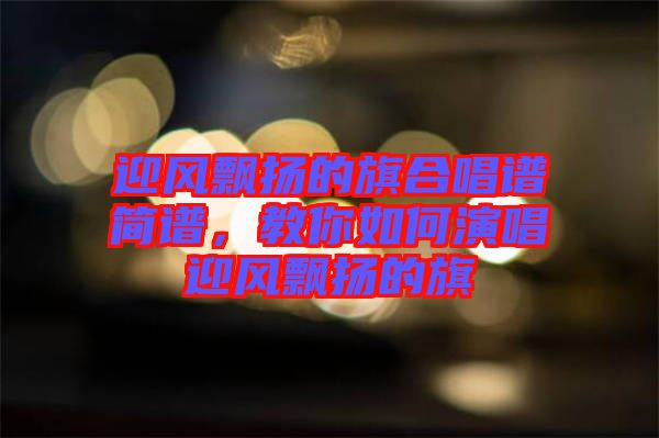 迎風飄揚的旗合唱譜簡譜，教你如何演唱迎風飄揚的旗