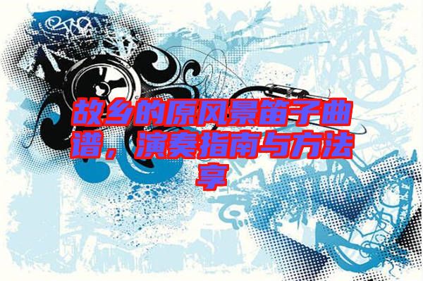 故鄉(xiāng)的原風景笛子曲譜，演奏指南與方法享