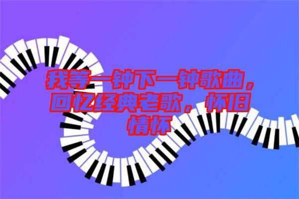 我等一鐘下一鐘歌曲，回憶經典老歌，懷舊情懷