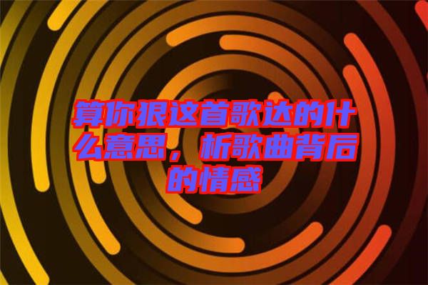 算你狠這首歌達(dá)的什么意思，析歌曲背后的情感