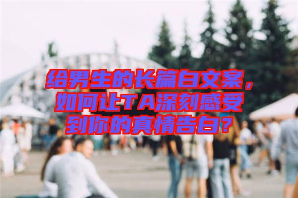 給男生的長篇白文案，如何讓TA深刻感受到你的真情告白？