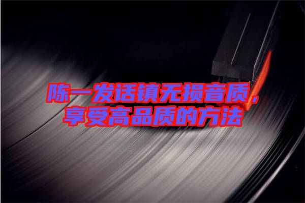 陳一發話鎮無損音質，享受高品質的方法