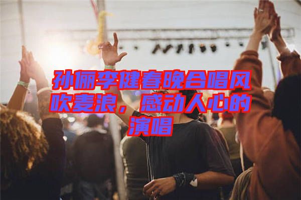 孫儷李健春晚合唱風吹麥浪，感動人心的演唱