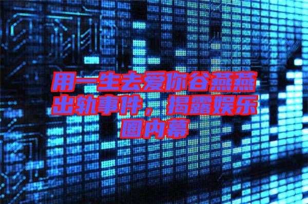 用一生去愛你谷燕燕出軌事件，揭露娛樂圈內(nèi)幕