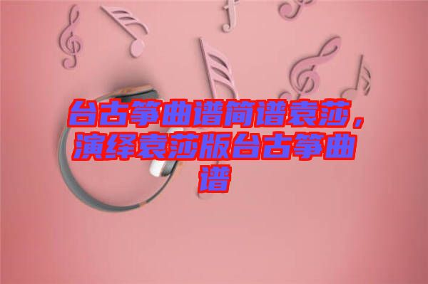 臺古箏曲譜簡譜袁莎，演繹袁莎版臺古箏曲譜